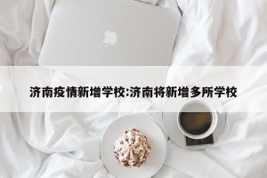 济南疫情新增学校:济南将新增多所学校