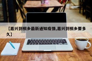 【嘉兴到桐乡最新通知疫情,嘉兴到桐乡要多久】