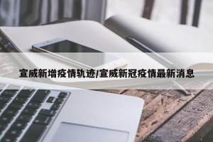 宣威新增疫情轨迹/宣威新冠疫情最新消息