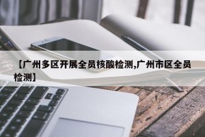 【广州多区开展全员核酸检测,广州市区全员检测】