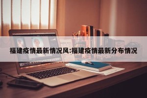 福建疫情最新情况风:福建疫情最新分布情况
