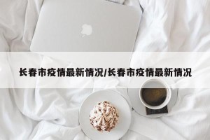 长春市疫情最新情况/长春市疫情最新情况