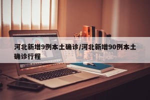 河北新增9例本土确诊/河北新增90例本土确诊行程