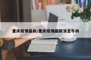 重庆疫情最新/重庆疫情最新消息牛肉