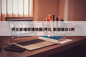 怀化新增疫情地图/怀化 新增确诊2例