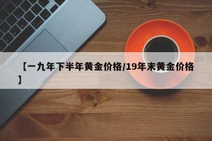 【一九年下半年黄金价格/19年末黄金价格】