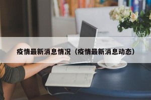 疫情最新消息情况（疫情最新消息动态）
