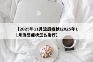 【2025年11月流感症状/2025年11月流感症状怎么治疗】