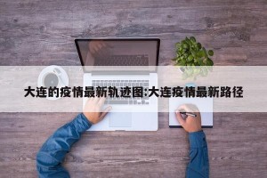 大连的疫情最新轨迹图:大连疫情最新路径
