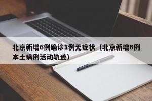 北京新增6例确诊1例无症状（北京新增6例本土病例活动轨迹）