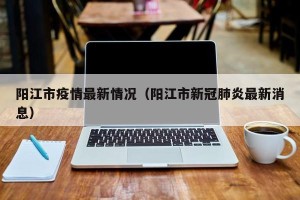 阳江市疫情最新情况（阳江市新冠肺炎最新消息）