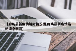 【廊坊最新疫情解封情况图,廊坊最新疫情最新消息新闻】
