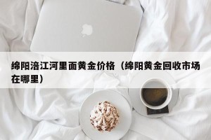 绵阳涪江河里面黄金价格（绵阳黄金回收市场在哪里）