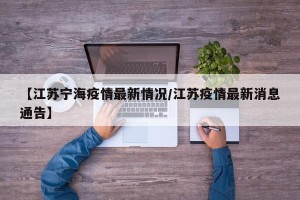 【江苏宁海疫情最新情况/江苏疫情最新消息通告】