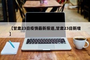 【甘肃23日疫情最新报道,甘肃23日新增】