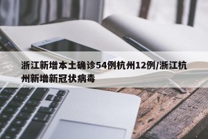 浙江新增本土确诊54例杭州12例/浙江杭州新增新冠状病毒