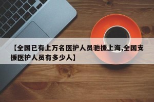 【全国已有上万名医护人员驰援上海,全国支援医护人员有多少人】