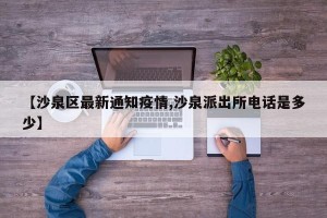 【沙泉区最新通知疫情,沙泉派出所电话是多少】