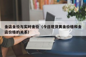 金店金价与实时金价（今日现货黄金价格和金店价格的关系）