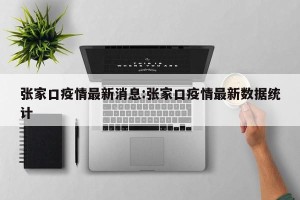 张家口疫情最新消息:张家口疫情最新数据统计