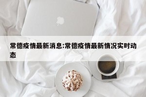 常德疫情最新消息:常德疫情最新情况实时动态