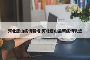 河北唐山疫情新增:河北唐山最新疫情轨迹