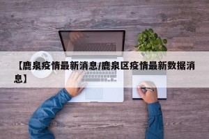 【鹿泉疫情最新消息/鹿泉区疫情最新数据消息】
