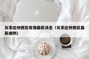 石家庄桥西区疫情最新消息（石家庄桥西区最新病例）