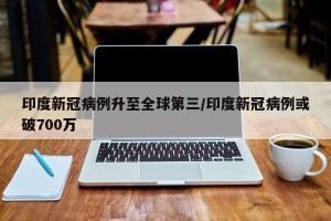 印度新冠病例升至全球第三/印度新冠病例或破700万