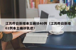 江苏昨日新增本土确诊40例（江苏昨日新增61例本土确诊轨迹）