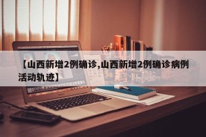 【山西新增2例确诊,山西新增2例确诊病例活动轨迹】