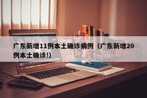 广东新增11例本土确诊病例（广东新增20例本土确诊!）