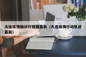 大连疫情确诊行程图最新（大连疫情行动轨迹最新）