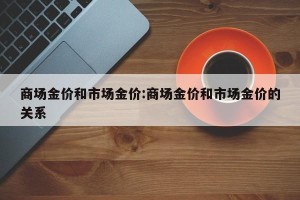 商场金价和市场金价:商场金价和市场金价的关系