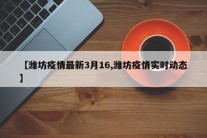 【潍坊疫情最新3月16,潍坊疫情实时动态】