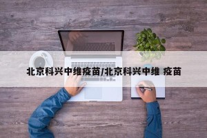 北京科兴中维疫苗/北京科兴中维 疫苗