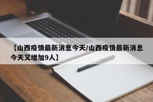 【山西疫情最新消息今天/山西疫情最新消息今天又增加9人】
