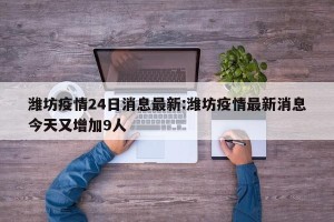 潍坊疫情24日消息最新:潍坊疫情最新消息今天又增加9人