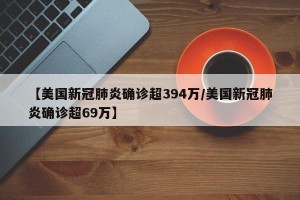 【美国新冠肺炎确诊超394万/美国新冠肺炎确诊超69万】
