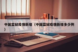 中国监狱疫情新增（中国监狱疫情新增多少例）