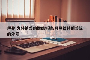 拜登:为特朗普的健康祈祷/拜登给特朗普起的外号