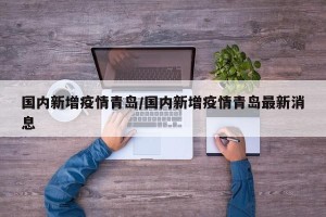 国内新增疫情青岛/国内新增疫情青岛最新消息
