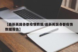 【最新英国各郡疫情数据/最新英国各郡疫情数据报告】