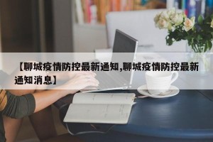 【聊城疫情防控最新通知,聊城疫情防控最新通知消息】