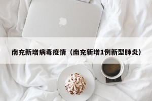 南充新增病毒疫情（南充新增1例新型肺炎）