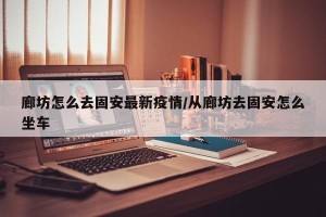 廊坊怎么去固安最新疫情/从廊坊去固安怎么坐车