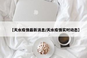 【天水疫情最新消息/天水疫情实时动态】