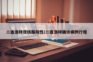 二连浩特现核酸阳性/二连浩特确诊病例行程