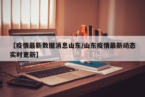 【疫情最新数据消息山东/山东疫情最新动态实时更新】