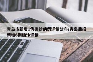 青岛市新增1例确诊病例详情公布/青岛通报新增6例确诊详情